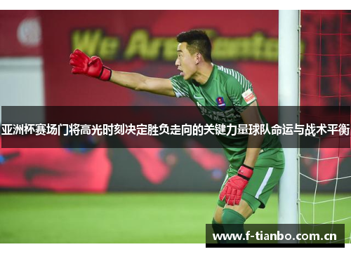 亚洲杯赛场门将高光时刻决定胜负走向的关键力量球队命运与战术平衡 亚洲杯赛场门将高光时刻决定胜负走向的关键力量球队命运与战术平衡