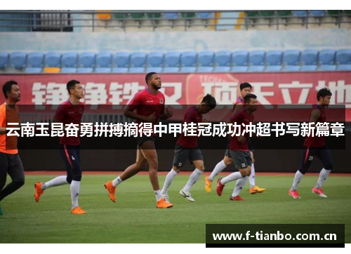 云南玉昆奋勇拼搏摘得中甲桂冠成功冲超书写新篇章 云南玉昆奋勇拼搏摘得中甲桂冠成功冲超书写新篇章