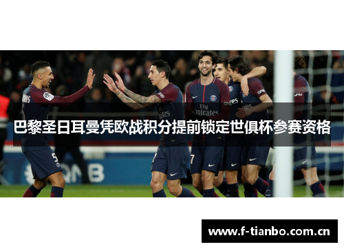 巴黎圣日耳曼凭欧战积分提前锁定世俱杯参赛资格 巴黎圣日耳曼凭欧战积分提前锁定世俱杯参赛资格