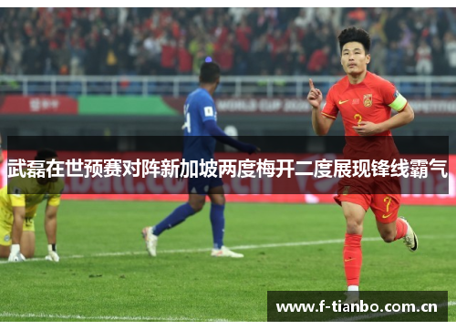 武磊在世预赛对阵新加坡两度梅开二度展现锋线霸气 武磊在世预赛对阵新加坡两度梅开二度展现锋线霸气