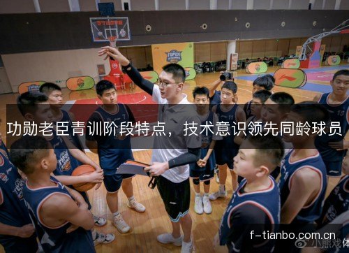 功勋老臣青训阶段特点，技术意识领先同龄球员