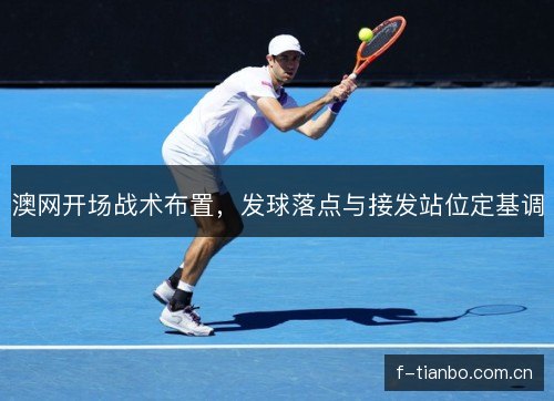 澳网开场战术布置，发球落点与接发站位定基调