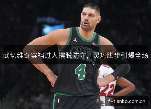 武切维奇穿裆过人摆脱防守，灵巧脚步引爆全场
